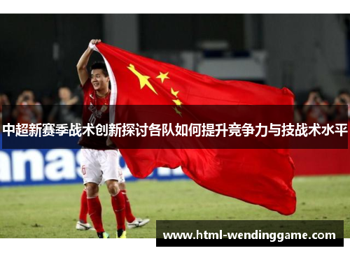 中超新赛季战术创新探讨各队如何提升竞争力与技战术水平