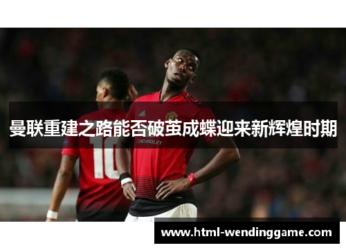 曼联重建之路能否破茧成蝶迎来新辉煌时期