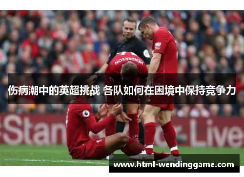 伤病潮中的英超挑战 各队如何在困境中保持竞争力