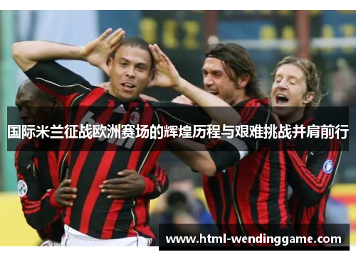 国际米兰征战欧洲赛场的辉煌历程与艰难挑战并肩前行
