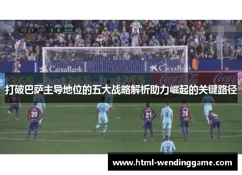 打破巴萨主导地位的五大战略解析助力崛起的关键路径
