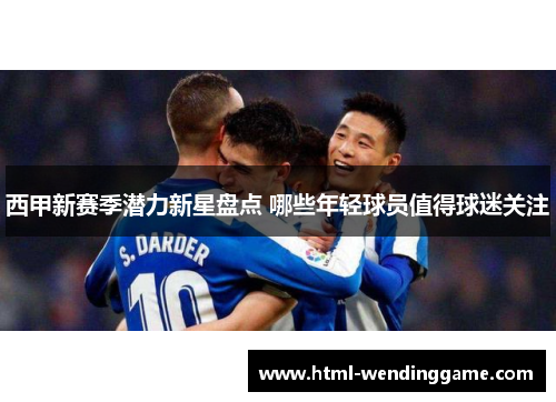 西甲新赛季潜力新星盘点 哪些年轻球员值得球迷关注