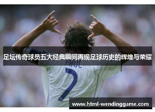 足坛传奇球员五大经典瞬间再现足球历史的辉煌与荣耀