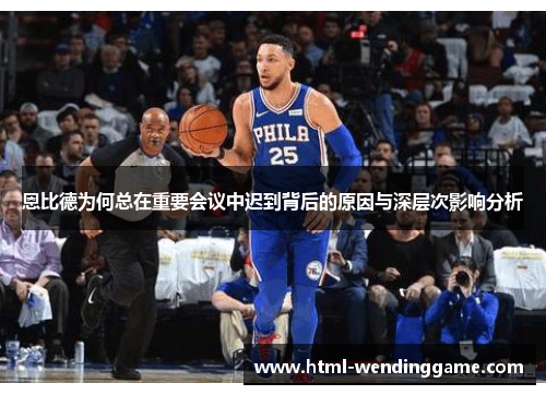 恩比德为何总在重要会议中迟到背后的原因与深层次影响分析