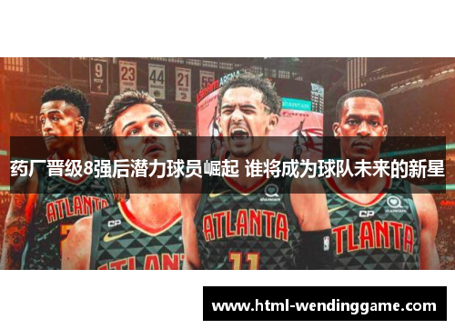 药厂晋级8强后潜力球员崛起 谁将成为球队未来的新星