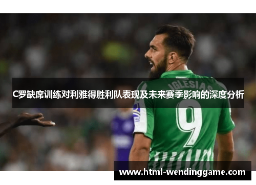 C罗缺席训练对利雅得胜利队表现及未来赛季影响的深度分析
