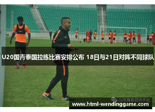 U20国青泰国拉练比赛安排公布 18日与21日对阵不同球队