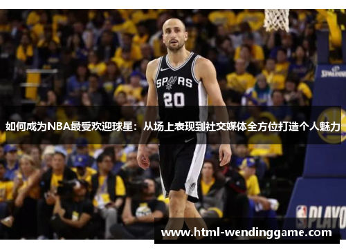 如何成为NBA最受欢迎球星：从场上表现到社交媒体全方位打造个人魅力