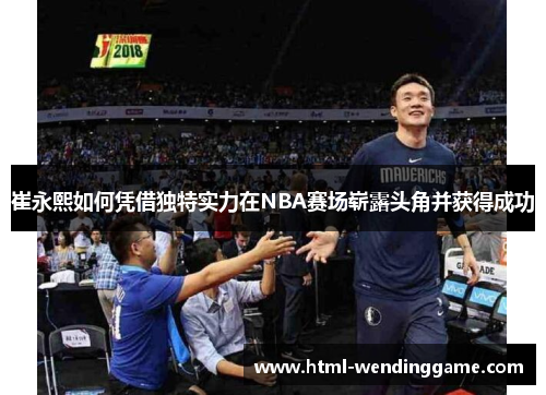 崔永熙如何凭借独特实力在NBA赛场崭露头角并获得成功