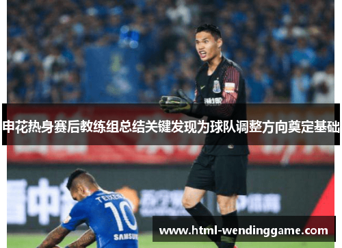 申花热身赛后教练组总结关键发现为球队调整方向奠定基础