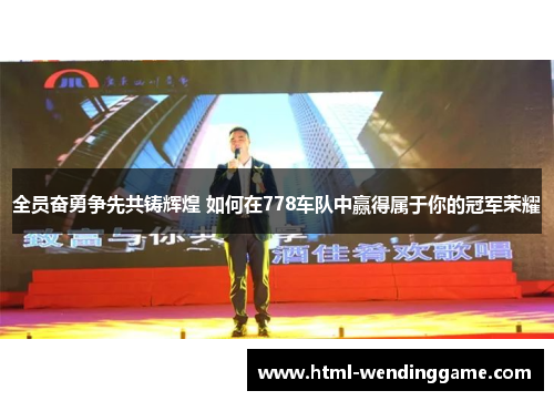 全员奋勇争先共铸辉煌 如何在778车队中赢得属于你的冠军荣耀