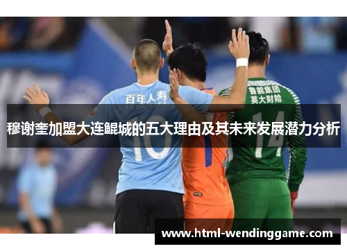 穆谢奎加盟大连鲲城的五大理由及其未来发展潜力分析