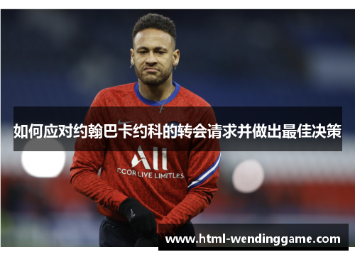 如何应对约翰巴卡约科的转会请求并做出最佳决策