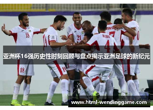 亚洲杯16强历史性时刻回顾与盘点揭示亚洲足球的新纪元