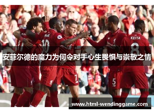 安菲尔德的魔力为何令对手心生畏惧与崇敬之情