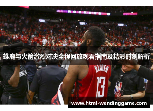 雄鹿与火箭激烈对决全程回放观看指南及精彩时刻解析