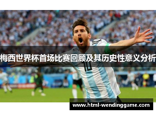 梅西世界杯首场比赛回顾及其历史性意义分析