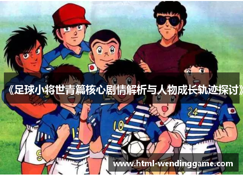 《足球小将世青篇核心剧情解析与人物成长轨迹探讨》
