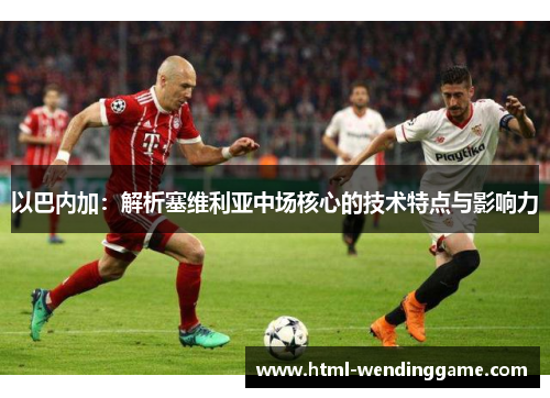 以巴内加：解析塞维利亚中场核心的技术特点与影响力