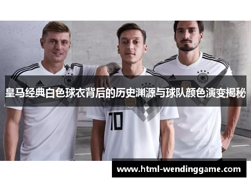 皇马经典白色球衣背后的历史渊源与球队颜色演变揭秘