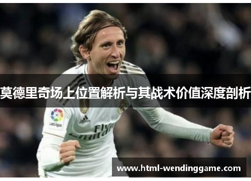 莫德里奇场上位置解析与其战术价值深度剖析