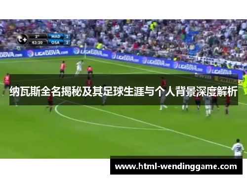 纳瓦斯全名揭秘及其足球生涯与个人背景深度解析