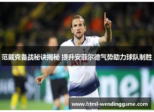 范戴克备战秘诀揭秘 提升安菲尔德气势助力球队制胜