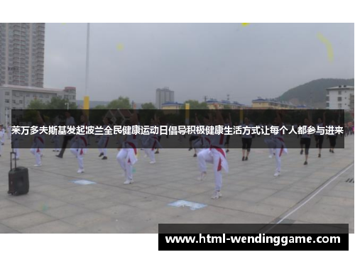 莱万多夫斯基发起波兰全民健康运动日倡导积极健康生活方式让每个人都参与进来