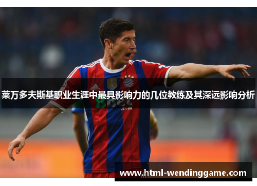 莱万多夫斯基职业生涯中最具影响力的几位教练及其深远影响分析